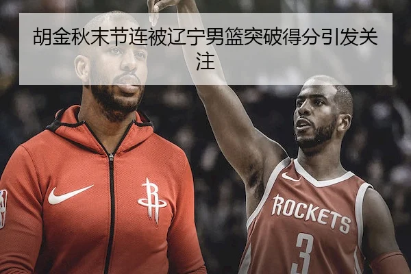 胡金秋末节连被辽宁男篮突破得分引发关注