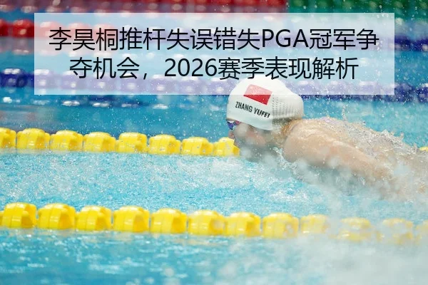 李昊桐推杆失误错失PGA冠军争夺机会，2026赛季表现解析
